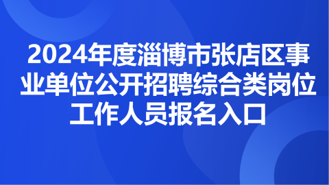 2024年度淄博市张店区事业单位公开招聘综合类岗位工作人员报名